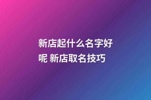 新店起什么名字好呢 新店取名技巧-第1張-店鋪起名-玄機派